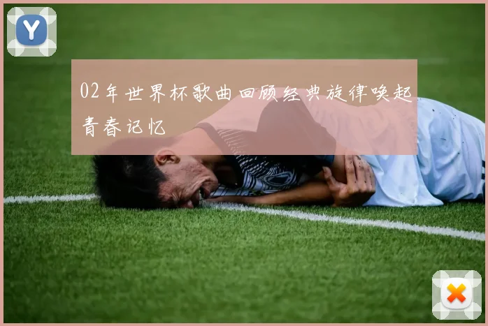 02年世界杯歌曲回顾经典旋律唤起青春记忆