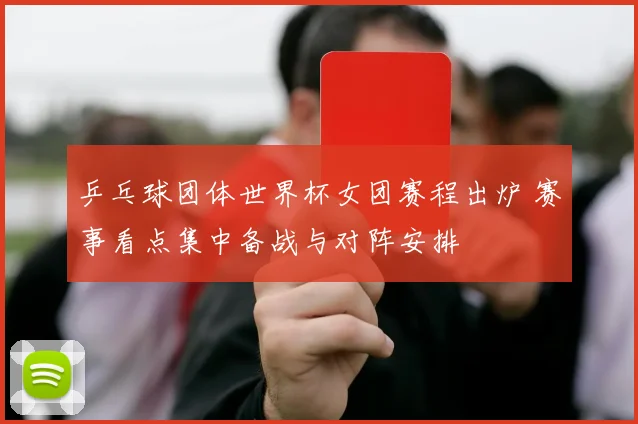 乒乓球团体世界杯女团赛程出炉 赛事看点集中备战与对阵安排