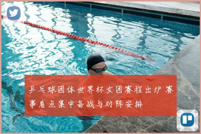 乒乓球团体世界杯女团赛程出炉 赛事看点集中备战与对阵安排