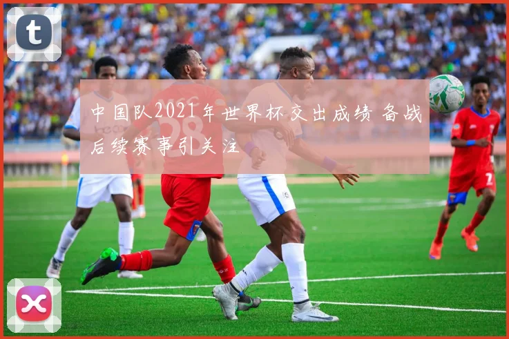 中国队2021年世界杯交出成绩 备战后续赛事引关注
