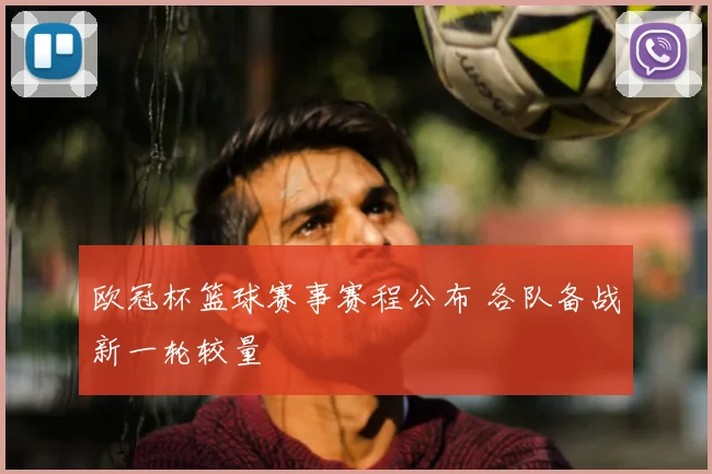 欧冠杯篮球赛事赛程公布 各队备战新一轮较量