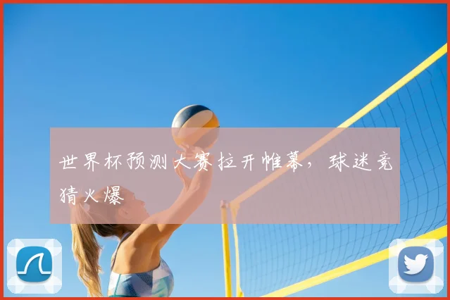 世界杯预测大赛拉开帷幕,球迷竞猜火爆