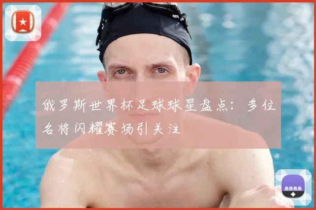 俄罗斯世界杯足球球星盘点：多位名将闪耀赛场引关注