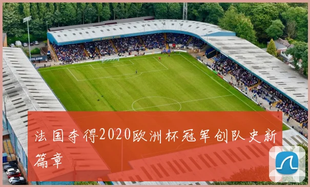法国夺得2020欧洲杯冠军创队史新篇章