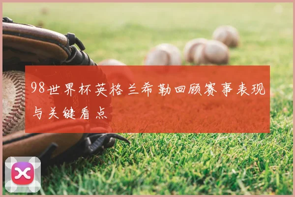 98世界杯英格兰希勒回顾赛事表现与关键看点