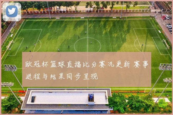 欧冠杯篮球直播比分赛况更新 赛事进程与结果同步呈现