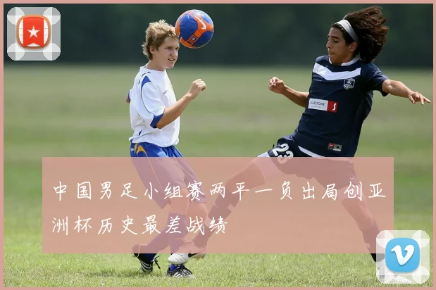 中国男足小组赛两平一负出局创亚洲杯历史最差战绩