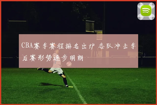 CBA赛季赛程排名出炉 各队冲击季后赛形势逐步明朗