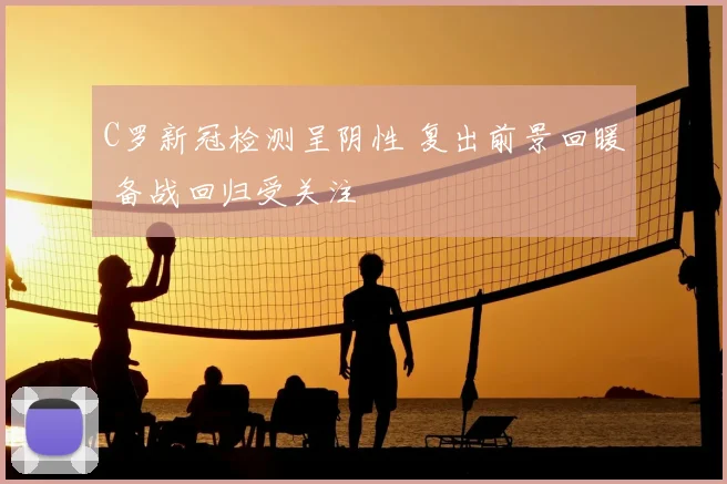 C罗新冠检测呈阴性 复出前景回暖 备战回归受关注