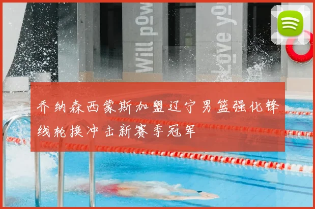 乔纳森西蒙斯加盟辽宁男篮强化锋线轮换冲击新赛季冠军