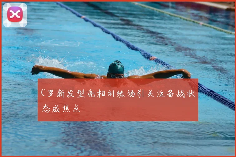 C罗新发型亮相训练场引关注备战状态成焦点