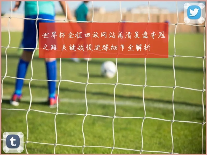 世界杯全程回放网站高清复盘夺冠之路 关键战役进球细节全解析