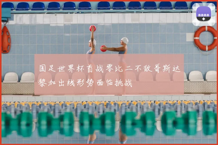 国足世界杯首战零比二不敌哥斯达黎加出线形势面临挑战