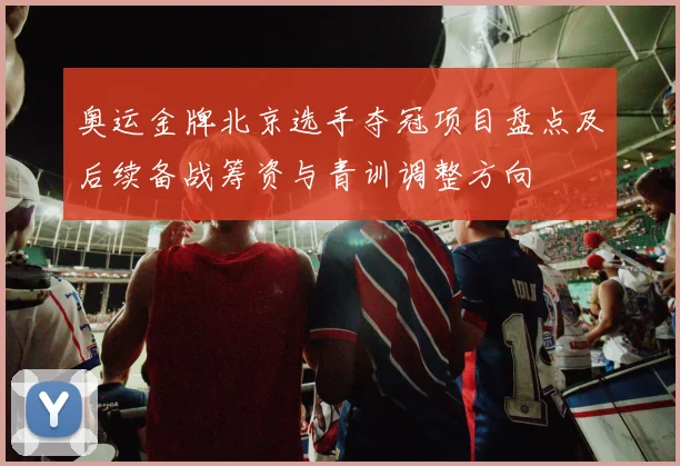 奥运金牌北京选手夺冠项目盘点及后续备战筹资与青训调整方向