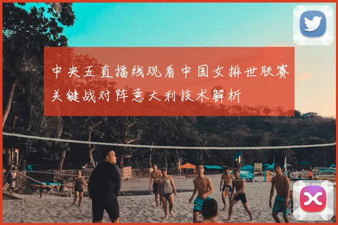 中央五直播线观看中国女排世联赛关键战对阵意大利技术解析