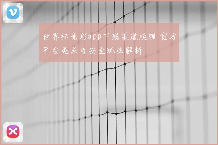 世界杯竞彩app下载渠道梳理 官方平台亮点与安全玩法解析