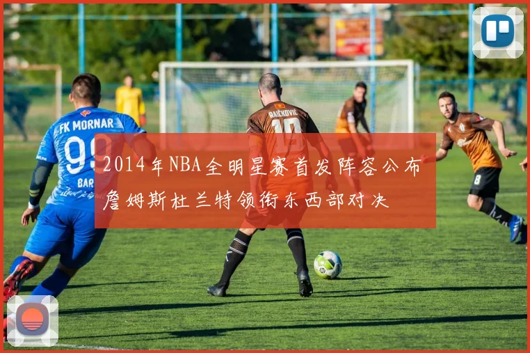 2014年NBA全明星赛首发阵容公布 詹姆斯杜兰特领衔东西部对决