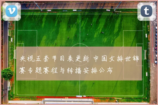 央视五套节目表更新 中国女排世锦赛专题赛程与转播安排公布