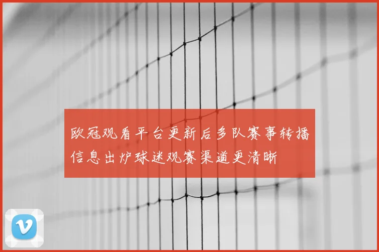 欧冠观看平台更新后多队赛事转播信息出炉球迷观赛渠道更清晰
