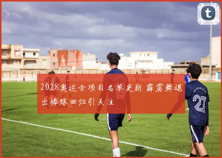 2028奥运会项目名单更新 霹雳舞退出棒球回归引关注