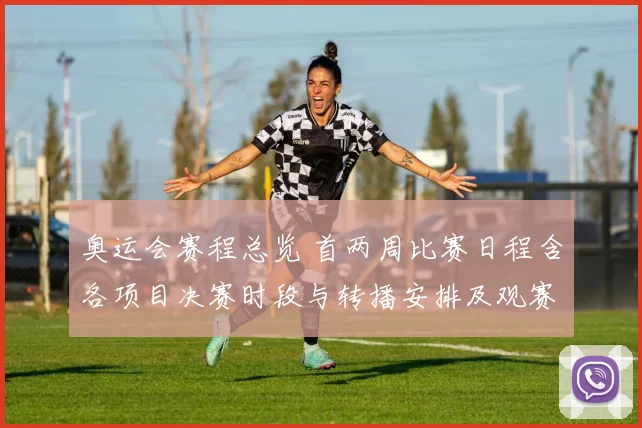 奥运会赛程总览 首两周比赛日程含各项目决赛时段与转播安排及观赛看点