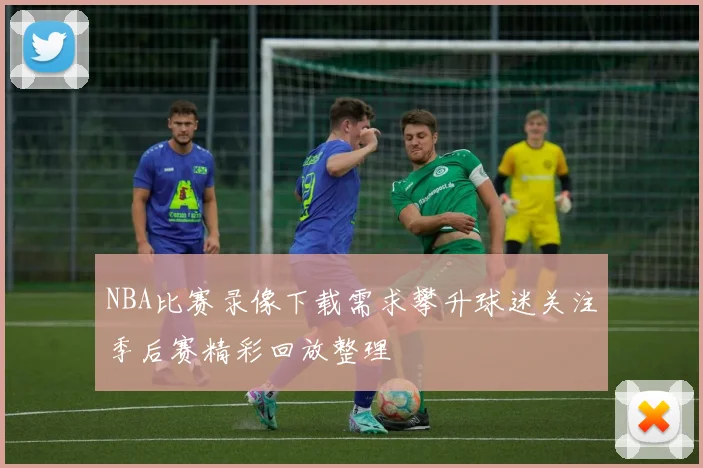 NBA比赛录像下载需求攀升球迷关注季后赛精彩回放整理