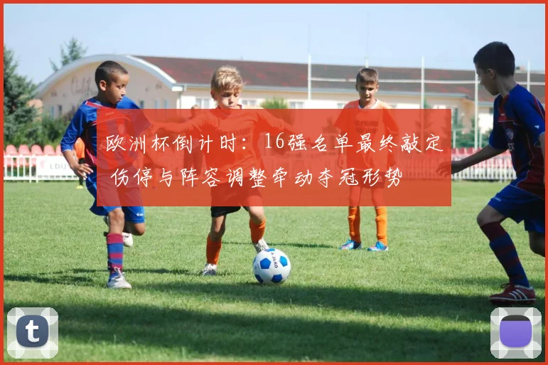 欧洲杯倒计时：16强名单最终敲定 伤停与阵容调整牵动夺冠形势