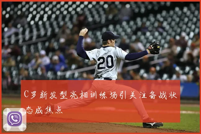 C罗新发型亮相训练场引关注备战状态成焦点