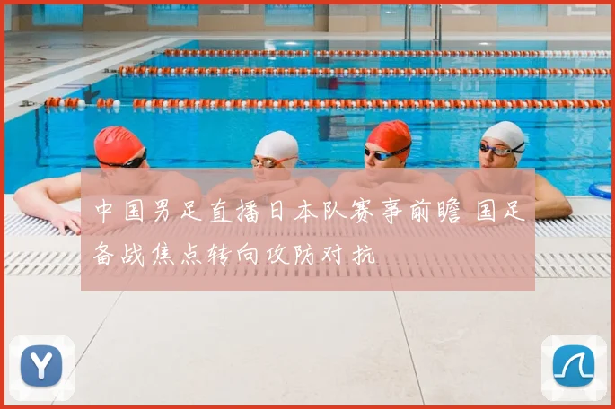 中国男足直播日本队赛事前瞻 国足备战焦点转向攻防对抗