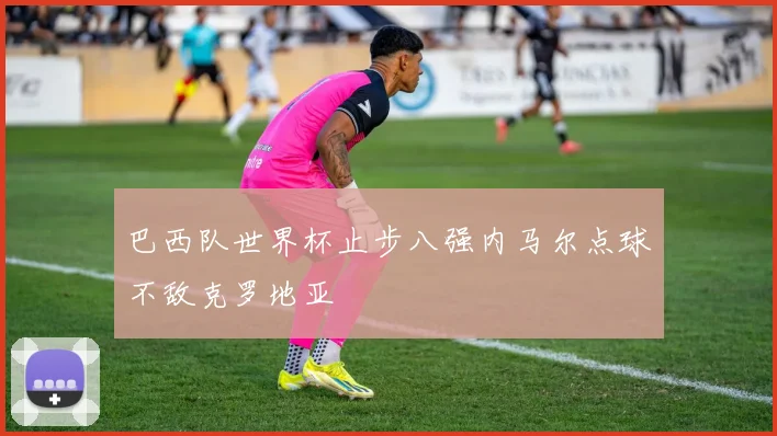 巴西队世界杯止步八强内马尔点球不敌克罗地亚