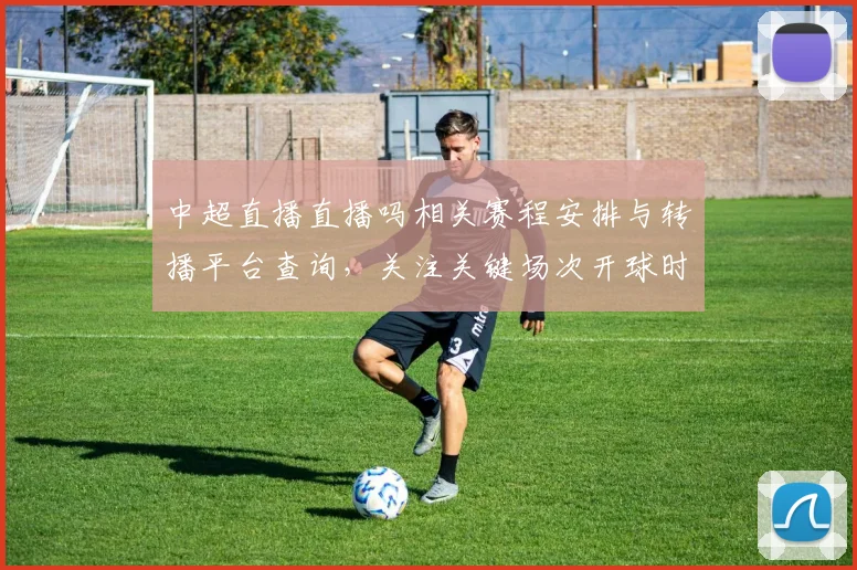 中超直播直播吗相关赛程安排与转播平台查询，关注关键场次开球时间影响