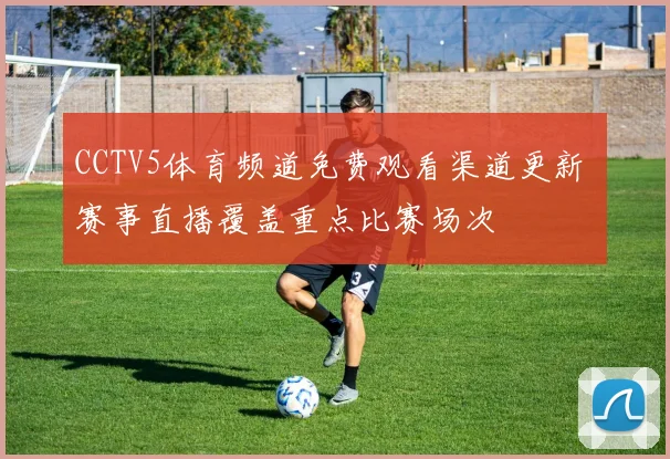 CCTV5体育频道免费观看渠道更新 赛事直播覆盖重点比赛场次