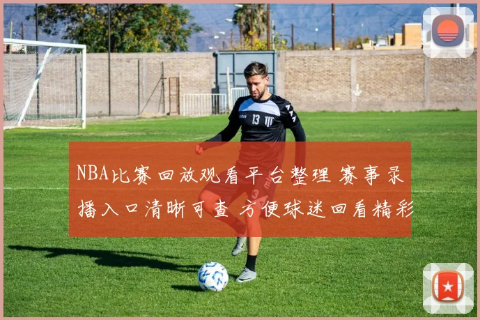 NBA比赛回放观看平台整理 赛事录播入口清晰可查 方便球迷回看精彩对决
