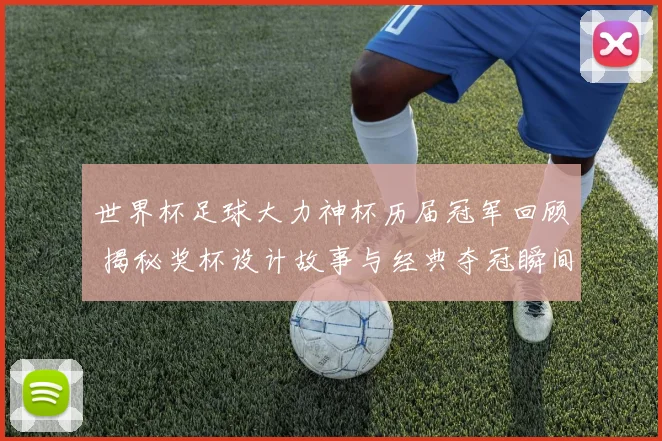 世界杯足球大力神杯历届冠军回顾 揭秘奖杯设计故事与经典夺冠瞬间