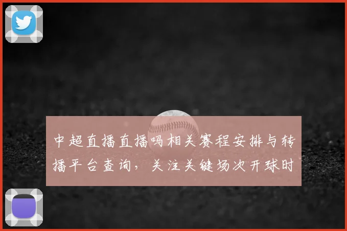 中超直播直播吗相关赛程安排与转播平台查询，关注关键场次开球时间影响