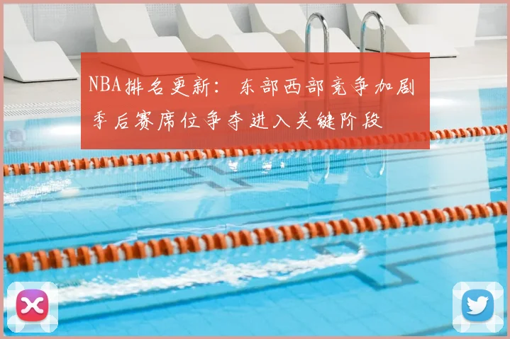 NBA排名更新：东部西部竞争加剧 季后赛席位争夺进入关键阶段