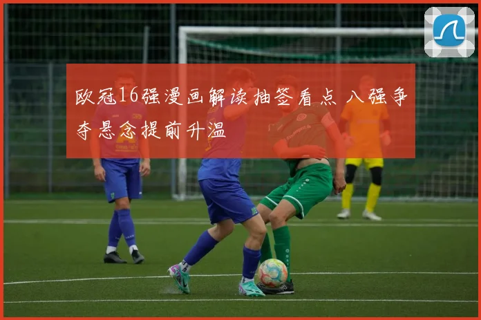 欧冠16强漫画解读抽签看点 八强争夺悬念提前升温