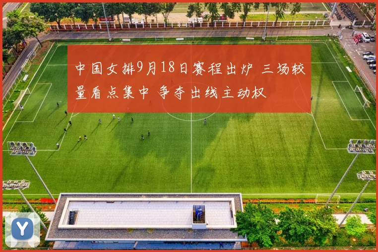 中国女排9月18日赛程出炉 三场较量看点集中 争夺出线主动权