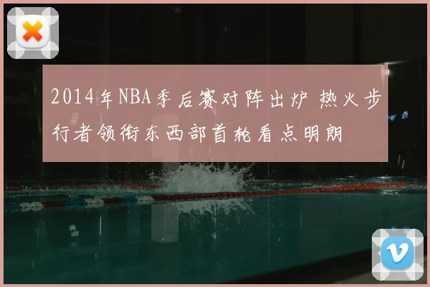2014年NBA季后赛对阵出炉 热火步行者领衔东西部首轮看点明朗