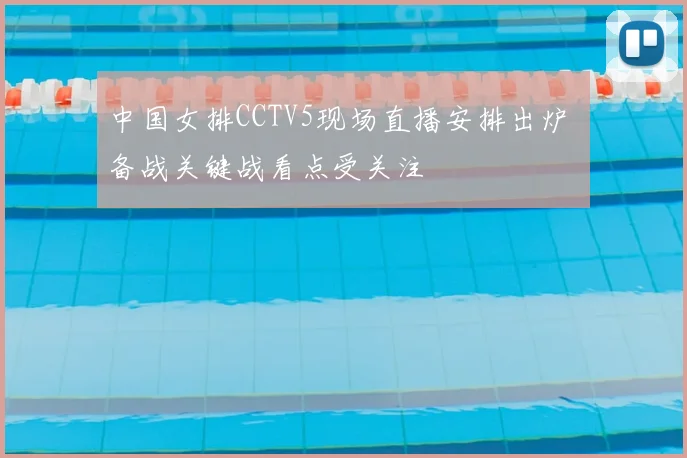 中国女排CCTV5现场直播安排出炉 备战关键战看点受关注