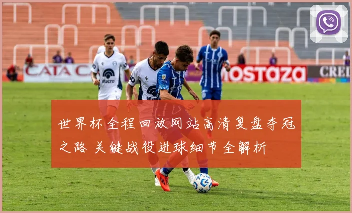 世界杯全程回放网站高清复盘夺冠之路 关键战役进球细节全解析