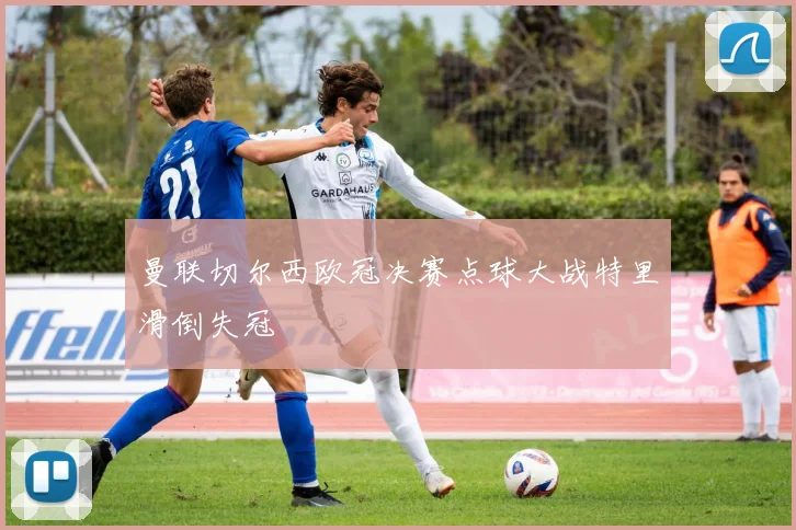 曼联切尔西欧冠决赛点球大战特里滑倒失冠