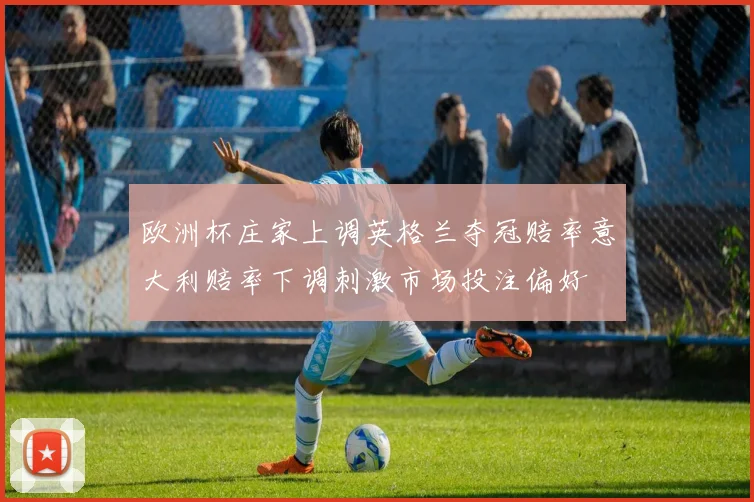 欧洲杯庄家上调英格兰夺冠赔率意大利赔率下调刺激市场投注偏好