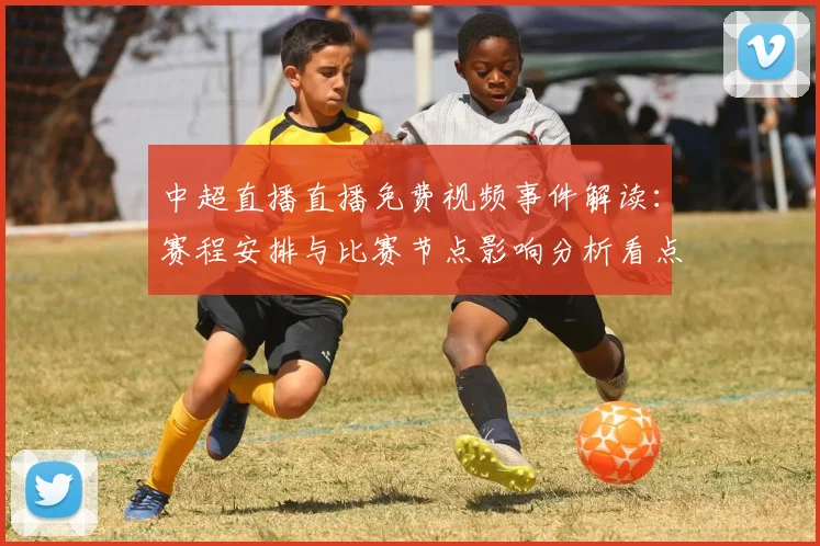 中超直播直播免费视频事件解读：赛程安排与比赛节点影响分析看点