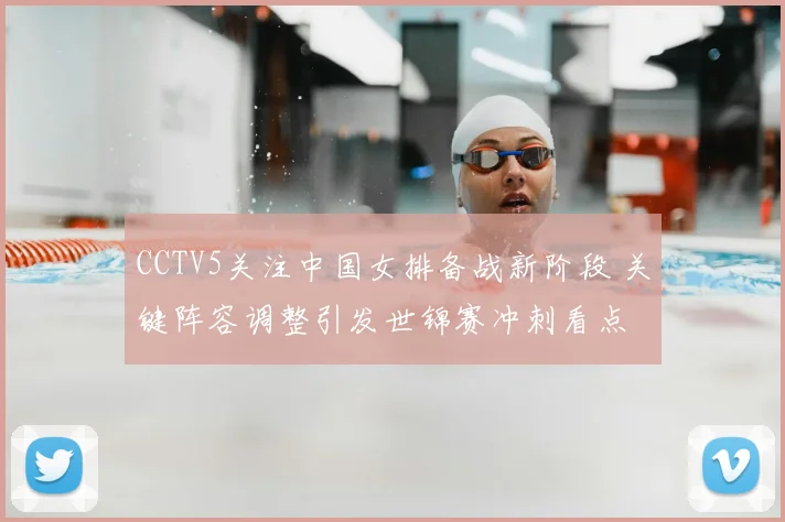 CCTV5关注中国女排备战新阶段 关键阵容调整引发世锦赛冲刺看点