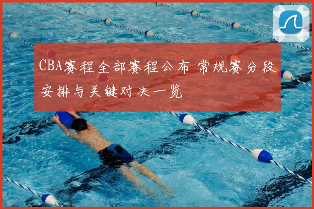 CBA赛程全部赛程公布 常规赛分段安排与关键对决一览