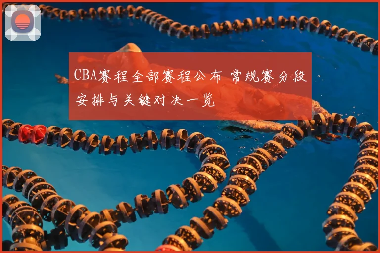 CBA赛程全部赛程公布 常规赛分段安排与关键对决一览