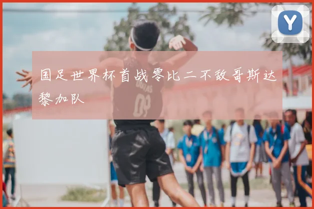 国足世界杯首战零比二不敌哥斯达黎加队