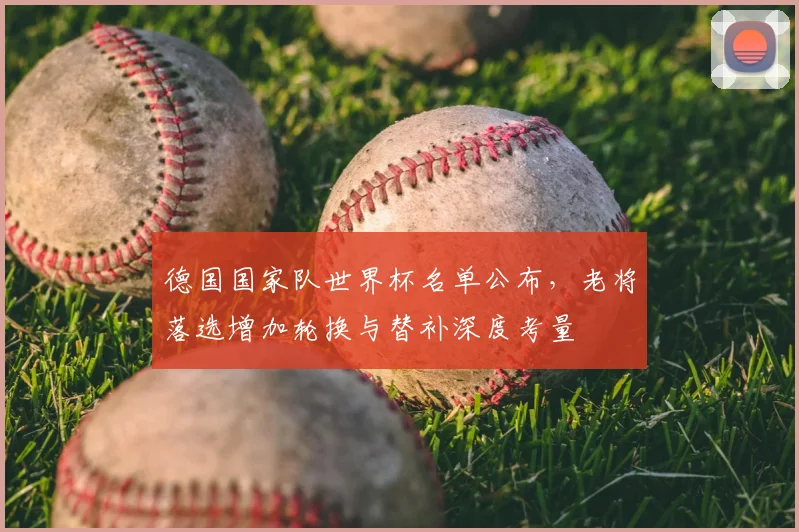 德国国家队世界杯名单公布，老将落选增加轮换与替补深度考量