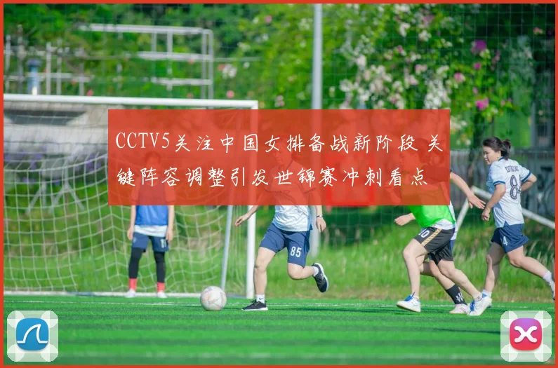 CCTV5关注中国女排备战新阶段 关键阵容调整引发世锦赛冲刺看点